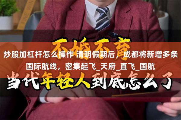 炒股加杠杆怎么操作 清明假期后，成都将新增多条国际航线，密集起飞_天府_直飞_国航