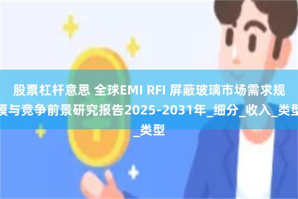 股票杠杆意思 全球EMI RFI 屏蔽玻璃市场需求规模与竞争前景研究报告2025-2031年_细分_收入_类型