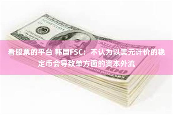 看股票的平台 韩国FSC：不认为以美元计价的稳定币会导致单方面的资本外流