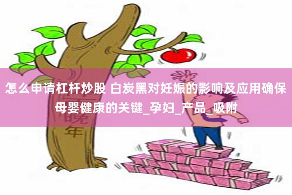 怎么申请杠杆炒股 白炭黑对妊娠的影响及应用确保母婴健康的关键_孕妇_产品_吸附