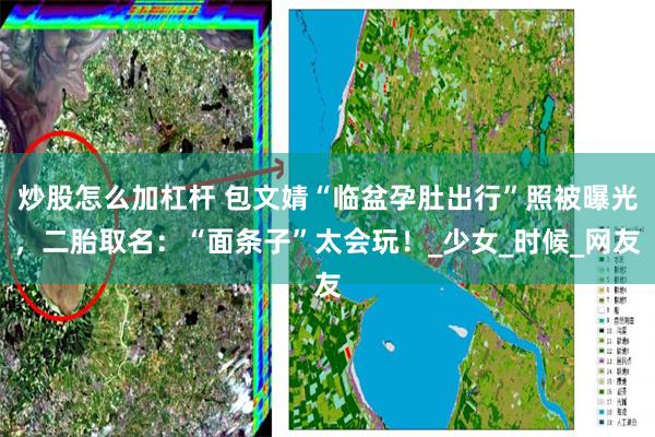 炒股怎么加杠杆 包文婧“临盆孕肚出行”照被曝光，二胎取名：“面条子”太会玩！_少女_时候_网友