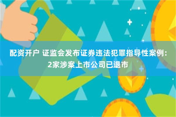 配资开户 证监会发布证券违法犯罪指导性案例：2家涉案上市公司已退市