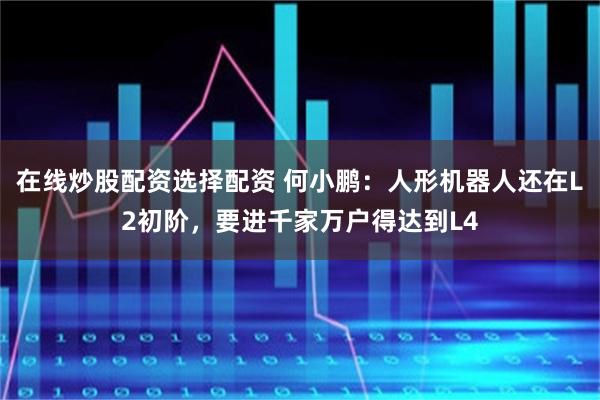 在线炒股配资选择配资 何小鹏：人形机器人还在L2初阶，要进千家万户得达到L4