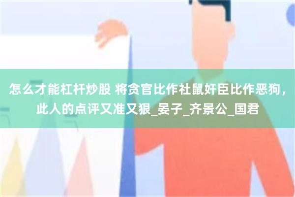 怎么才能杠杆炒股 将贪官比作社鼠奸臣比作恶狗，此人的点评又准又狠_晏子_齐景公_国君