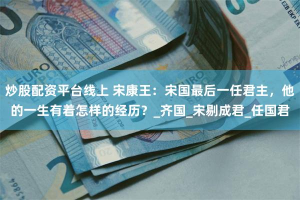 炒股配资平台线上 宋康王：宋国最后一任君主，他的一生有着怎样的经历？_齐国_宋剔成君_任国君