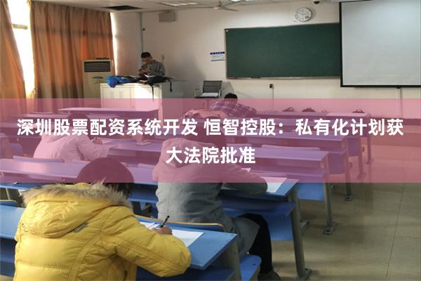 深圳股票配资系统开发 恒智控股：私有化计划获大法院批准