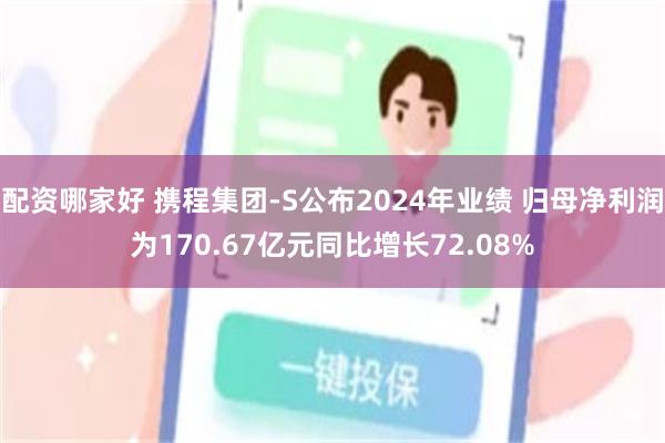 配资哪家好 携程集团-S公布2024年业绩 归母净利润为170.67亿元同比增长72.08%