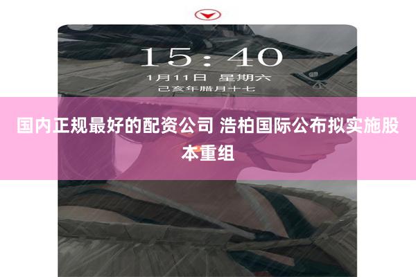 国内正规最好的配资公司 浩柏国际公布拟实施股本重组