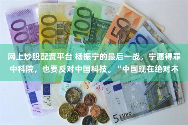 网上炒股配资平台 杨振宁的最后一战，宁愿得罪中科院，也要反对中国科技。“中国现在绝对不