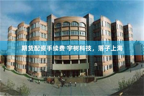 期货配资手续费 宇树科技，落子上海
