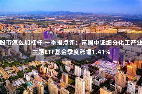 股市怎么加杠杆 一季报点评：富国中证细分化工产业主题ETF基金季度涨幅1.41%