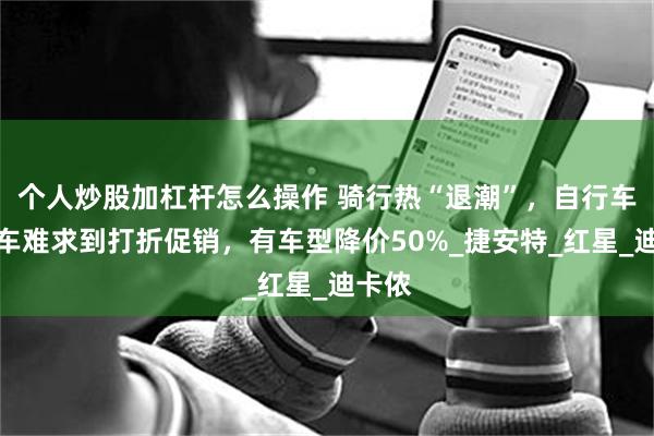 个人炒股加杠杆怎么操作 骑行热“退潮”，自行车从一车难求到打折促销，有车型降价50%_捷安特_红星_迪卡侬