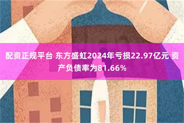 配资正规平台 东方盛虹2024年亏损22.97亿元 资产负债率为81.66%