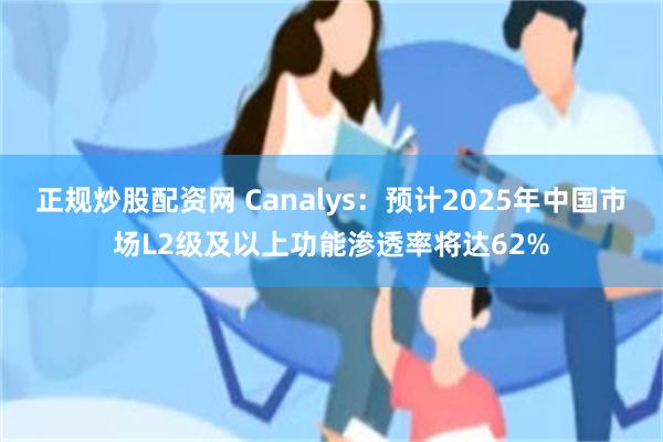 正规炒股配资网 Canalys：预计2025年中国市场L2级及以上功能渗透率将达62%