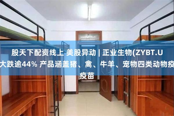 股天下配资线上 美股异动 | 正业生物(ZYBT.US)大跌逾44% 产品涵盖猪、禽、牛羊、宠物四类动物疫苗
