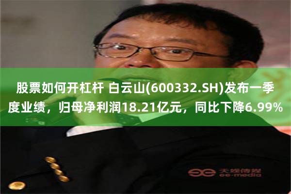 股票如何开杠杆 白云山(600332.SH)发布一季度业绩，归母净利润18.21亿元，同比下降6.99%