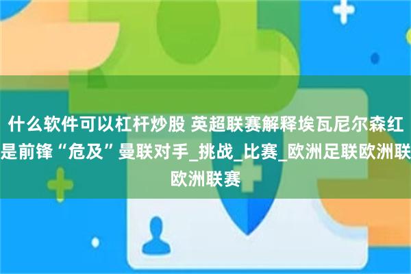 什么软件可以杠杆炒股 英超联赛解释埃瓦尼尔森红牌是前锋“危及”曼联对手_挑战_比赛_欧洲足联欧洲联赛