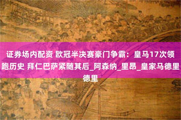 证券场内配资 欧冠半决赛豪门争霸：皇马17次领跑历史 拜仁巴萨紧随其后_阿森纳_里昂_皇家马德里