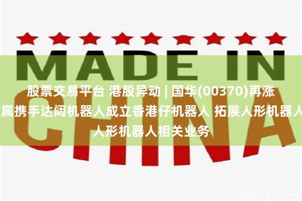 股票交易平台 港股异动 | 国华(00370)再涨超25% 附属携手达闼机器人成立香港仔机器人 拓展人形机器人相关业务