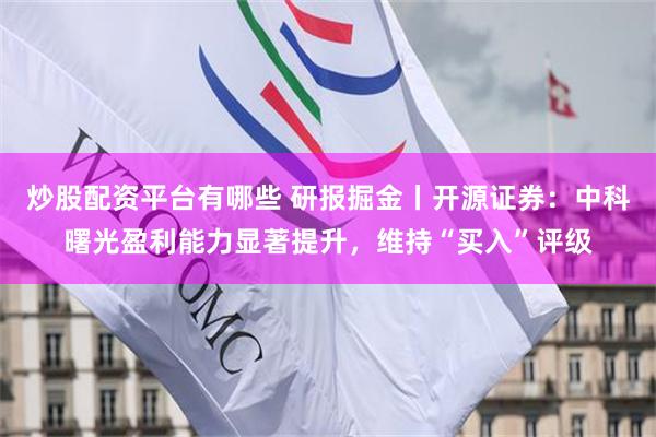 炒股配资平台有哪些 研报掘金丨开源证券：中科曙光盈利能力显著提升，维持“买入”评级