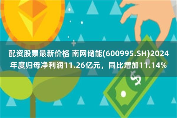 配资股票最新价格 南网储能(600995.SH)2024年度归母净利润11.26亿元，同比增加11.14%
