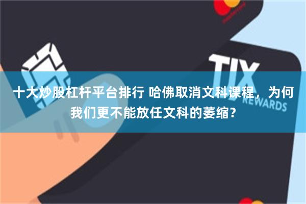 十大炒股杠杆平台排行 哈佛取消文科课程，为何我们更不能放任文科的萎缩？