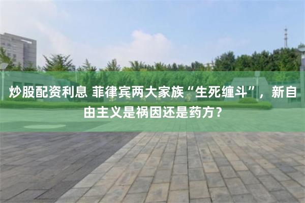 炒股配资利息 菲律宾两大家族“生死缠斗”，新自由主义是祸因还是药方？