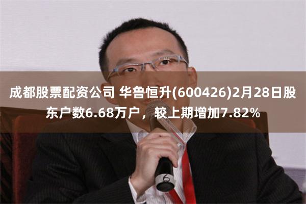 成都股票配资公司 华鲁恒升(600426)2月28日股东户数6.68万户，较上期增加7.82%