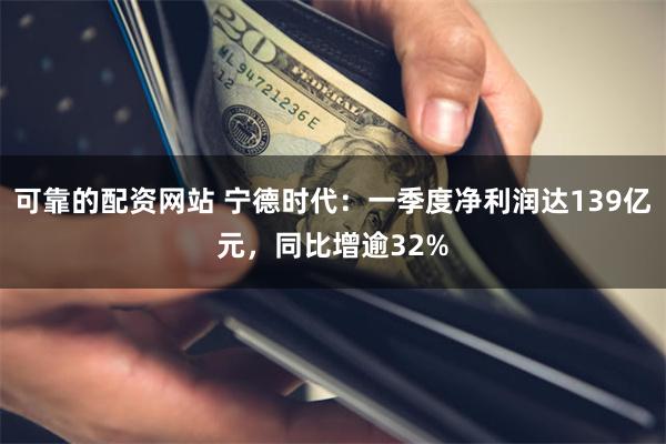 可靠的配资网站 宁德时代：一季度净利润达139亿元，同比增逾32%