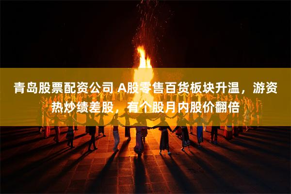 青岛股票配资公司 A股零售百货板块升温，游资热炒绩差股，有个股月内股价翻倍