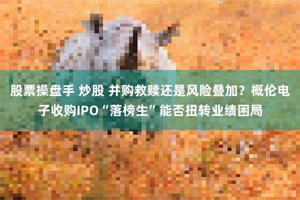 股票操盘手 炒股 并购救赎还是风险叠加？概伦电子收购IPO“落榜生”能否扭转业绩困局