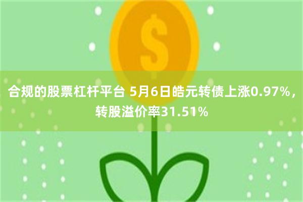 合规的股票杠杆平台 5月6日皓元转债上涨0.97%，转股溢价率31.51%