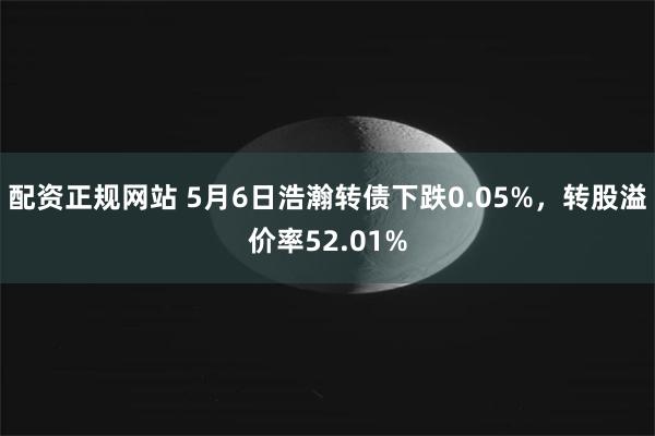 配资正规网站 5月6日浩瀚转债下跌0.05%，转股溢价率52.01%