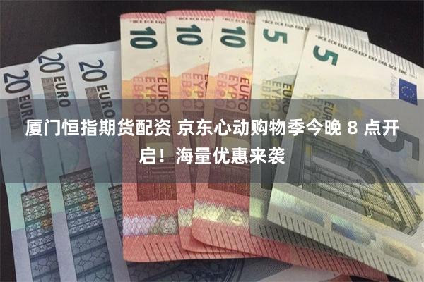 厦门恒指期货配资 京东心动购物季今晚 8 点开启！海量优惠来袭