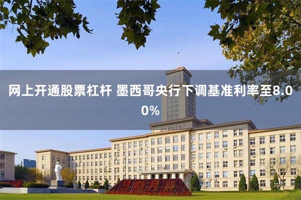网上开通股票杠杆 墨西哥央行下调基准利率至8.00%