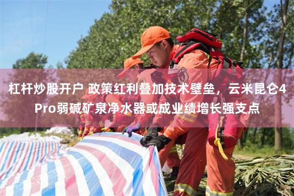 杠杆炒股开户 政策红利叠加技术壁垒，云米昆仑4Pro弱碱矿泉净水器或成业绩增长强支点