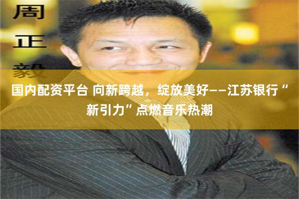 国内配资平台 向新跨越，绽放美好——江苏银行“新引力”点燃音乐热潮