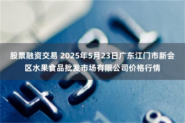 股票融资交易 2025年5月23日广东江门市新会区水果食品批发市场有限公司价格行情