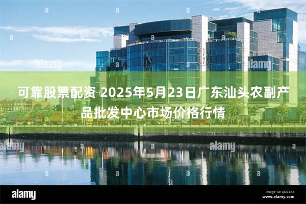 可靠股票配资 2025年5月23日广东汕头农副产品批发中心市场价格行情