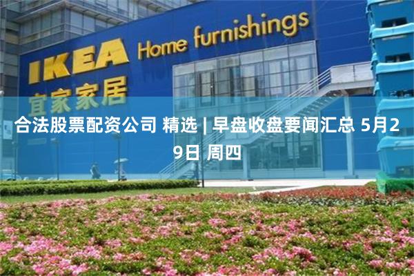 合法股票配资公司 精选 | 早盘收盘要闻汇总 5月29日 周四