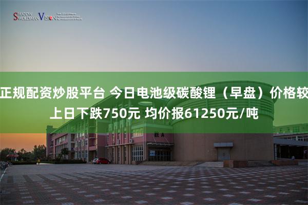 正规配资炒股平台 今日电池级碳酸锂（早盘）价格较上日下跌750元 均价报61250元/吨