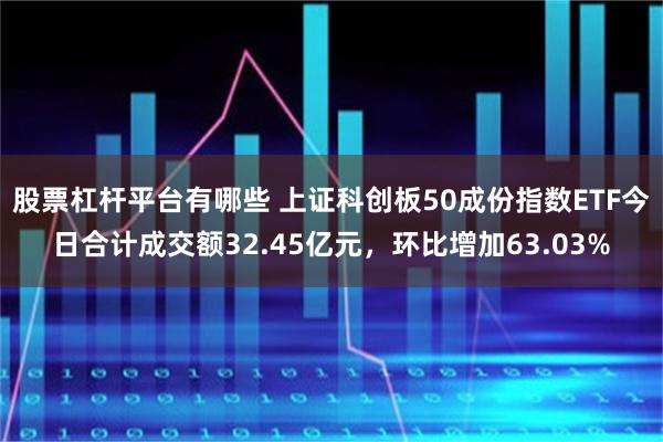 股票杠杆平台有哪些 上证科创板50成份指数ETF今日合计成交额32.45亿元，环比增加63.03%