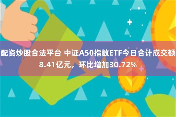 配资炒股合法平台 中证A50指数ETF今日合计成交额8.41亿元，环比增加30.72%