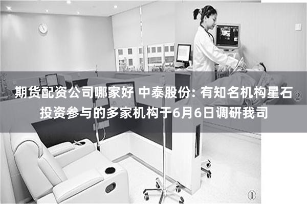 期货配资公司哪家好 中泰股份: 有知名机构星石投资参与的多家机构于6月6日调研我司