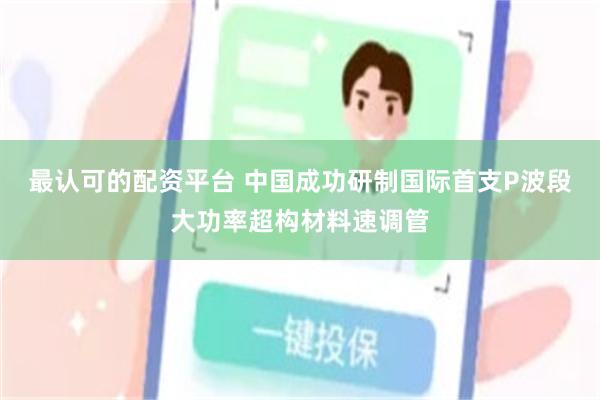 最认可的配资平台 中国成功研制国际首支P波段大功率超构材料速调管