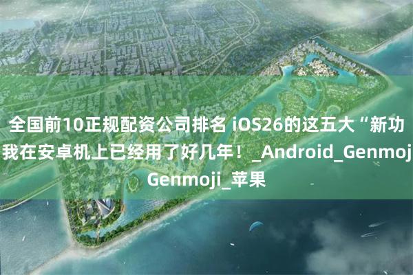 全国前10正规配资公司排名 iOS26的这五大“新功能”，我在安卓机上已经用了好几年！_Android_Genmoji_苹果