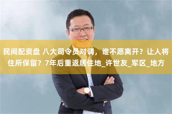 民间配资盘 八大司令员对调，谁不愿离开？让人将住所保留？7年后重返居住地_许世友_军区_地方