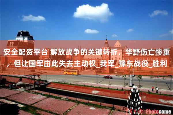 安全配资平台 解放战争的关键转折，华野伤亡惨重，但让国军由此失去主动权_我军_豫东战役_胜利