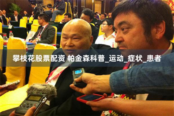 攀枝花股票配资 帕金森科普_运动_症状_患者
