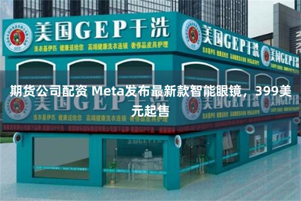 期货公司配资 Meta发布最新款智能眼镜，399美元起售